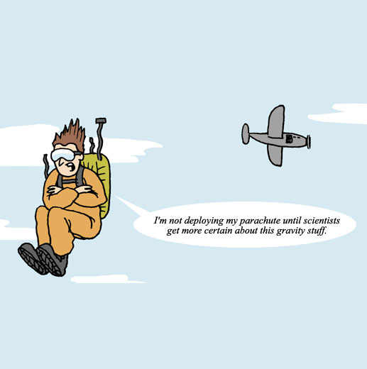 a cartoon depicting a man jumping out of a plane stating: I'm not deploying this parachute until scientists get more certain about this gravity stuff.